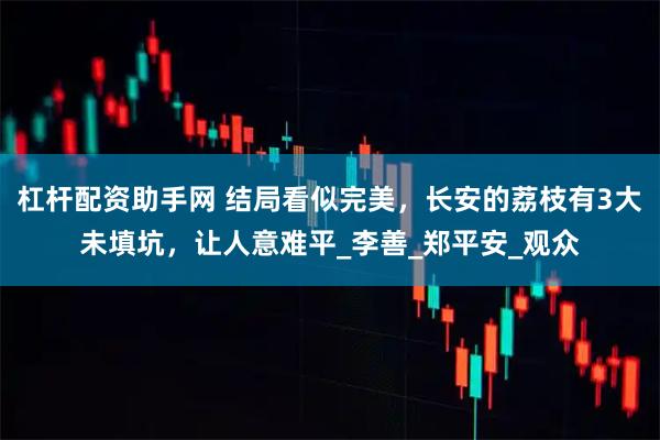 杠杆配资助手网 结局看似完美，长安的荔枝有3大未填坑，让人意难平_李善_郑平安_观众