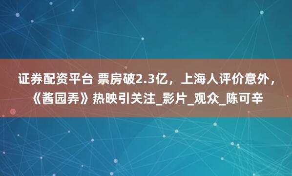 证券配资平台 票房破2.3亿，上海人评价意外，《酱园弄》热映引关注_影片_观众_陈可辛