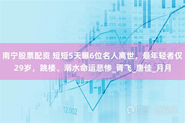南宁股票配资 短短5天曝6位名人离世，最年轻者仅29岁，跳楼、溺水命运悲惨_胥飞_唐佳_月月