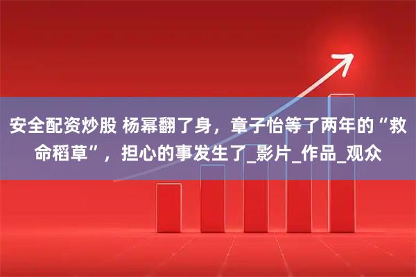 安全配资炒股 杨幂翻了身，章子怡等了两年的“救命稻草”，担心的事发生了_影片_作品_观众