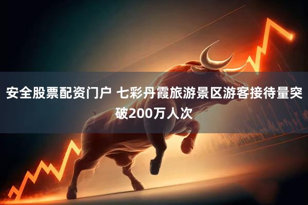 安全股票配资门户 七彩丹霞旅游景区游客接待量突破200万人次