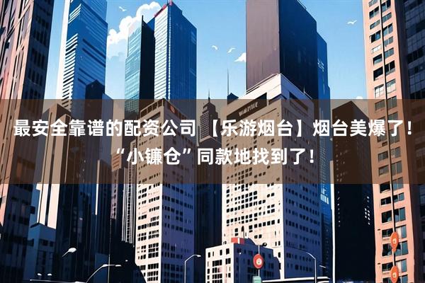 最安全靠谱的配资公司 【乐游烟台】烟台美爆了！“小镰仓”同款地找到了！