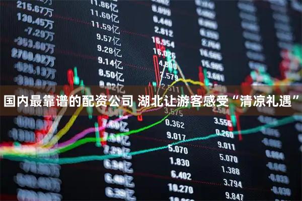 国内最靠谱的配资公司 湖北让游客感受“清凉礼遇”