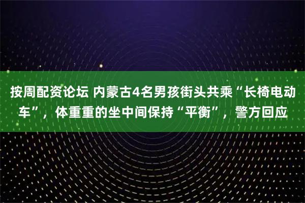 按周配资论坛 内蒙古4名男孩街头共乘“长椅电动车”，体重重的坐中间保持“平衡”，警方回应