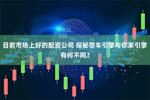 目前市场上好的配资公司 探秘警车引擎与你家引擎有何不同？