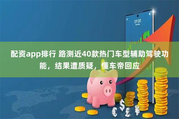 配资app排行 路测近40款热门车型辅助驾驶功能，结果遭质疑，懂车帝回应