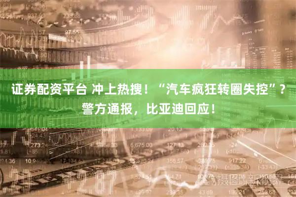 证券配资平台 冲上热搜！“汽车疯狂转圈失控”？警方通报，比亚迪回应！