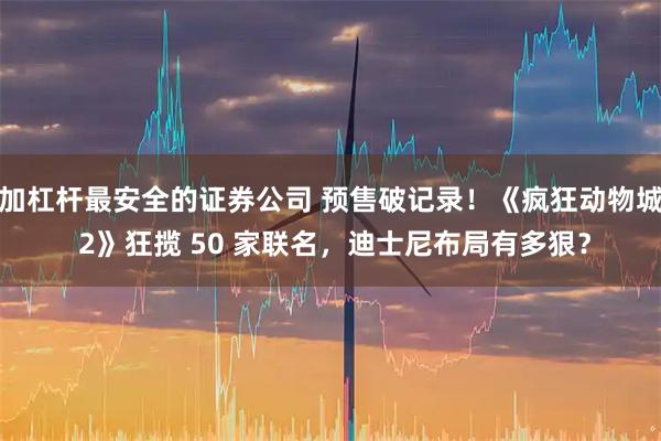 加杠杆最安全的证券公司 预售破记录!《疯狂动物城 2》狂揽 50 家联名,迪士尼布局有多狠?